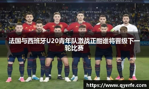 法国与西班牙U20青年队激战正酣谁将晋级下一轮比赛